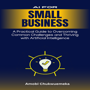 AI for Small Business: A Practical Guide to Overcoming Common Challenges and Thriving with Artificial Intelligence